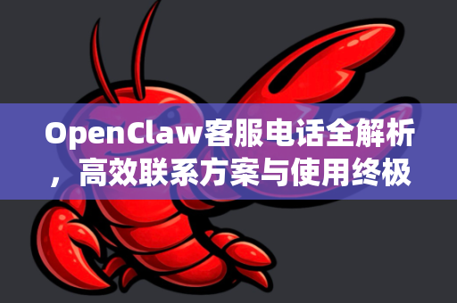 OpenClaw客服电话全解析，高效联系方案与使用终极指南