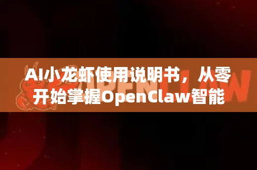 AI小龙虾使用说明书，从零开始掌握OpenClaw智能创作