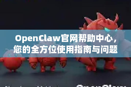 OpenClaw官网帮助中心，您的全方位使用指南与问题解决方案