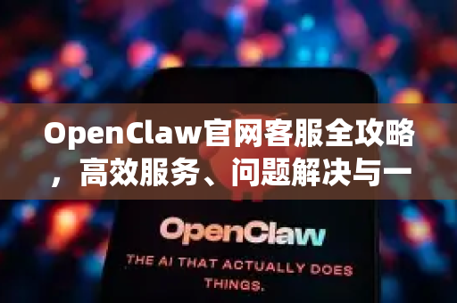 OpenClaw官网客服全攻略，高效服务、问题解决与一站式体验指南