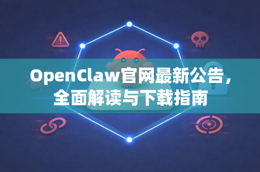 OpenClaw官网最新公告，全面解读与下载指南