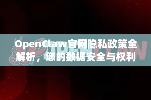 OpenClaw官网隐私政策全解析，您的数据安全与权利指南