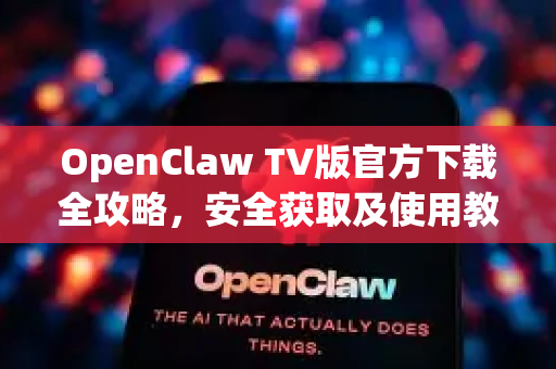 OpenClaw TV版官方下载全攻略，安全获取及使用教程