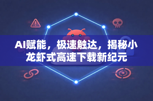 AI赋能，极速触达，揭秘小龙虾式高速下载新纪元