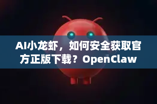 AI小龙虾，如何安全获取官方正版下载？OpenClaw工具全面解析