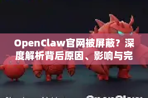 OpenClaw官网被屏蔽？深度解析背后原因、影响与完整解决方案
