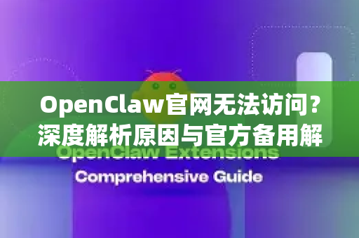 OpenClaw官网无法访问？深度解析原因与官方备用解决方案