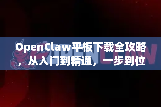 OpenClaw平板下载全攻略，从入门到精通，一步到位！