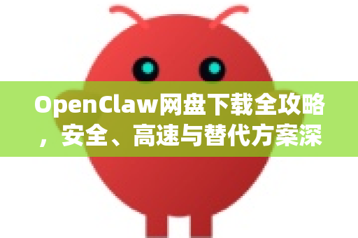 OpenClaw网盘下载全攻略，安全、高速与替代方案深度解析