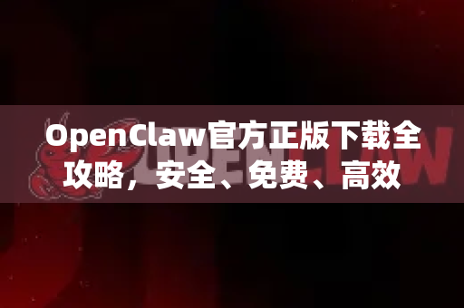 OpenClaw官方正版下载全攻略，安全、免费、高效