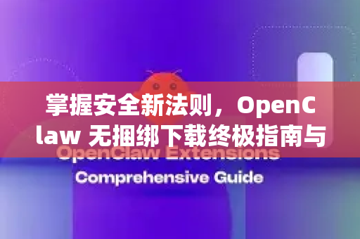 掌握安全新法则，OpenClaw 无捆绑下载终极指南与深度解析