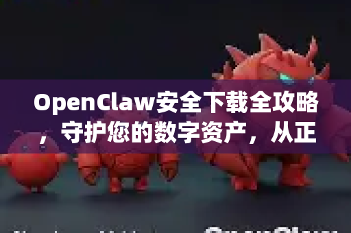 OpenClaw安全下载全攻略，守护您的数字资产，从正确下载开始