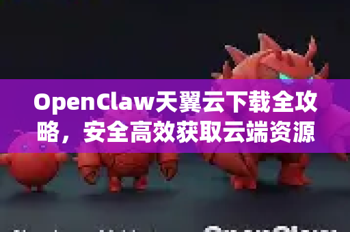 OpenClaw天翼云下载全攻略，安全高效获取云端资源