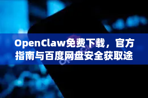 OpenClaw免费下载，官方指南与百度网盘安全获取途径