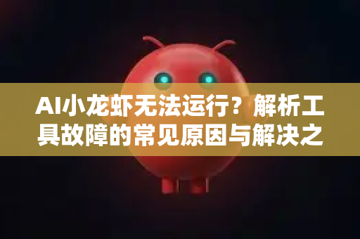 AI小龙虾无法运行？解析工具故障的常见原因与解决之道