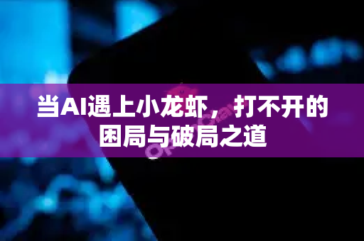 当AI遇上小龙虾，打不开的困局与破局之道