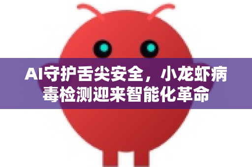 AI守护舌尖安全，小龙虾病毒检测迎来智能化革命