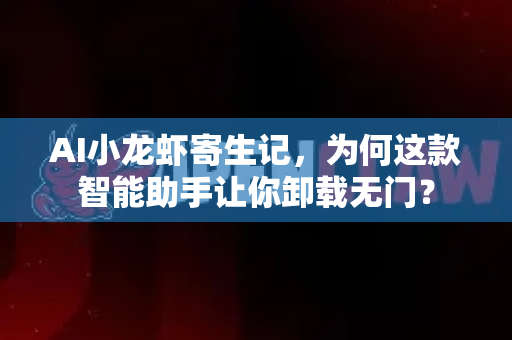 AI小龙虾寄生记，为何这款智能助手让你卸载无门？