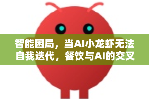 智能困局，当AI小龙虾无法自我迭代，餐饮与AI的交叉点警示