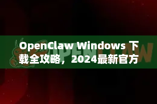 OpenClaw Windows 下载全攻略，2024最新官方安装指南