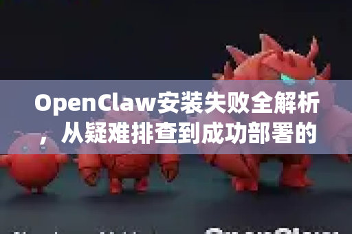 OpenClaw安装失败全解析，从疑难排查到成功部署的终极指南
