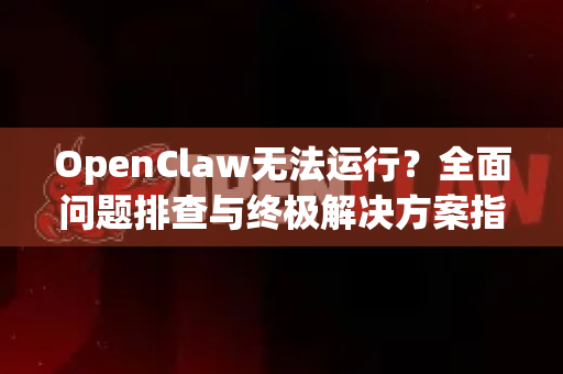 OpenClaw无法运行？全面问题排查与终极解决方案指南