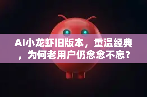 AI小龙虾旧版本，重温经典，为何老用户仍念念不忘？