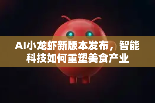 AI小龙虾新版本发布，智能科技如何重塑美食产业