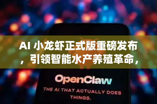 AI 小龙虾正式版重磅发布，引领智能水产养殖革命，OpenClaw平台开启产业新纪元