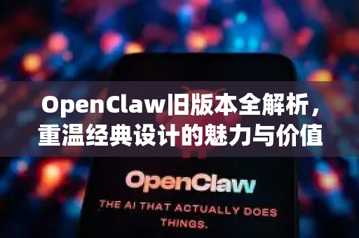 OpenClaw旧版本全解析，重温经典设计的魅力与价值