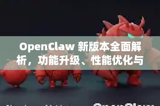 OpenClaw 新版本全面解析，功能升级、性能优化与使用指南