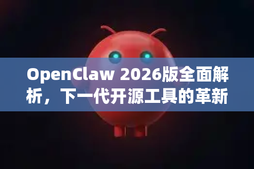OpenClaw 2026版全面解析，下一代开源工具的革新与实战指南