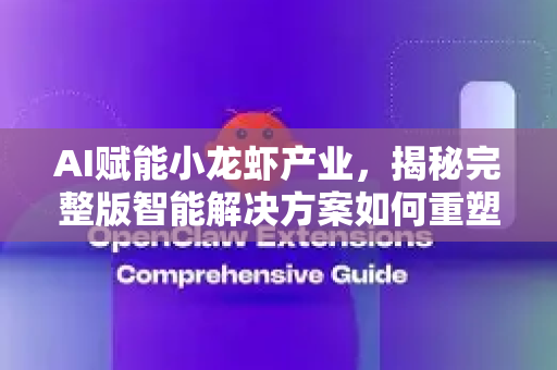 AI赋能小龙虾产业，揭秘完整版智能解决方案如何重塑产业链