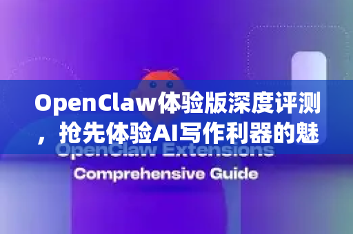 OpenClaw体验版深度评测，抢先体验AI写作利器的魅力
