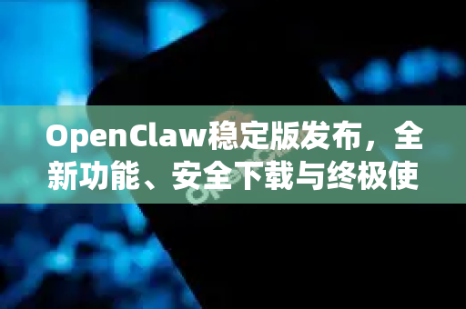 OpenClaw稳定版发布，全新功能、安全下载与终极使用指南