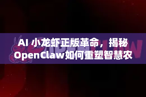 AI 小龙虾正版革命，揭秘OpenClaw如何重塑智慧农业新标杆