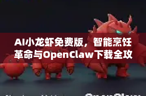 AI小龙虾免费版，智能烹饪革命与OpenClaw下载全攻略