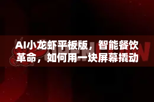 AI小龙虾平板版，智能餐饮革命，如何用一块屏幕撬动千亿夜宵市场？