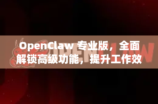 OpenClaw 专业版，全面解锁高级功能，提升工作效率的终极指南