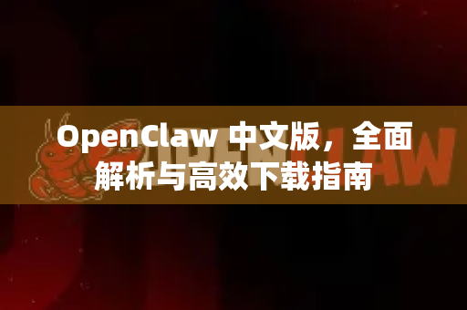 OpenClaw 中文版，全面解析与高效下载指南