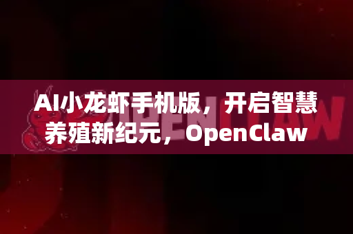 AI小龙虾手机版，开启智慧养殖新纪元，OpenClaw下载与使用全指南
