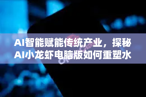 AI智能赋能传统产业，探秘AI小龙虾电脑版如何重塑水产养殖与美食体验
