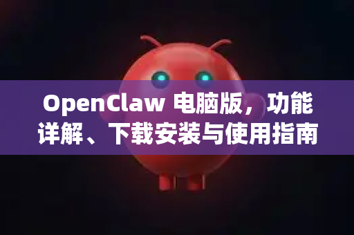 OpenClaw 电脑版，功能详解、下载安装与使用指南