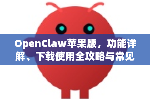 OpenClaw苹果版，功能详解、下载使用全攻略与常见问题解答