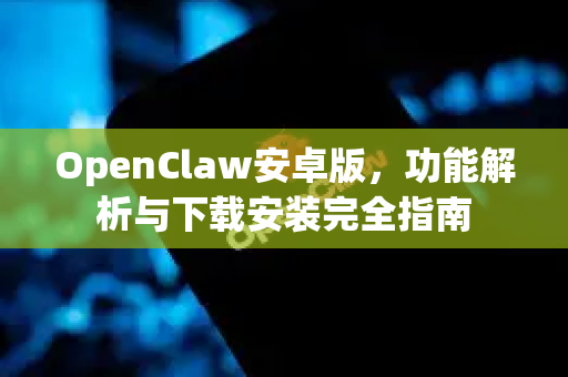 OpenClaw安卓版，功能解析与下载安装完全指南