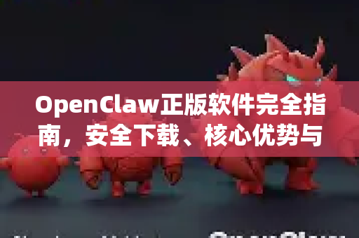 OpenClaw正版软件完全指南，安全下载、核心优势与常见问答