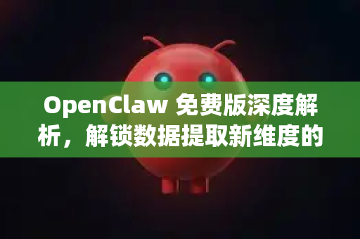 OpenClaw 免费版深度解析，解锁数据提取新维度的利器
