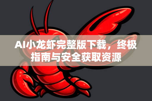AI小龙虾完整版下载，终极指南与安全获取资源