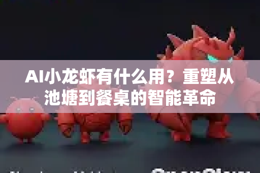 AI小龙虾有什么用？重塑从池塘到餐桌的智能革命