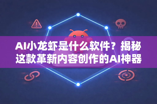 AI小龙虾是什么软件？揭秘这款革新内容创作的AI神器